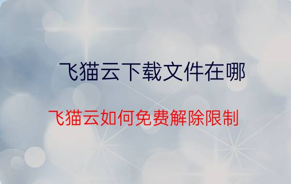 飞猫云下载文件在哪 飞猫云如何免费解除限制？